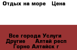 Отдых на море › Цена ­ 300 - Все города Услуги » Другие   . Алтай респ.,Горно-Алтайск г.